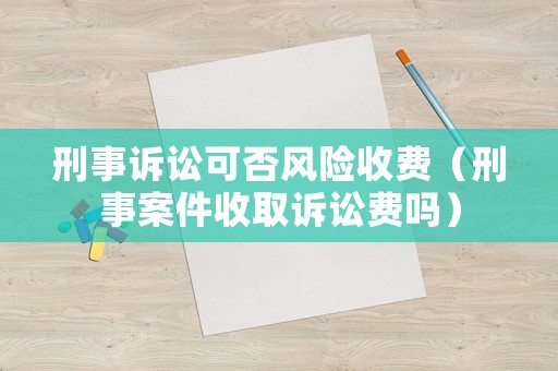刑事訴訟可否風(fēng)險(xiǎn)收費(fèi)（刑事案件收取訴訟費(fèi)嗎）