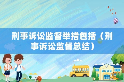 刑事訴訟監督舉措包括（刑事訴訟監督總結）