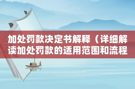 加處罰款決定書解釋（詳細解讀加處罰款的適用范圍和流程）