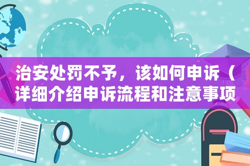 治安處罰不予，該如何申訴（詳細介紹申訴流程和注意事項）