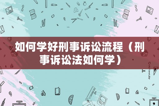 如何學好刑事訴訟流程（刑事訴訟法如何學）