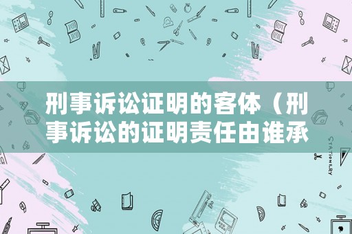 刑事訴訟證明的客體（刑事訴訟的證明責(zé)任由誰(shuí)承擔(dān)）