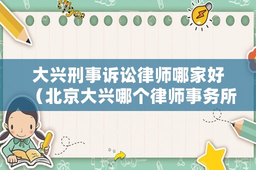 大興刑事訴訟律師哪家好（北京大興哪個律師事務所最好）