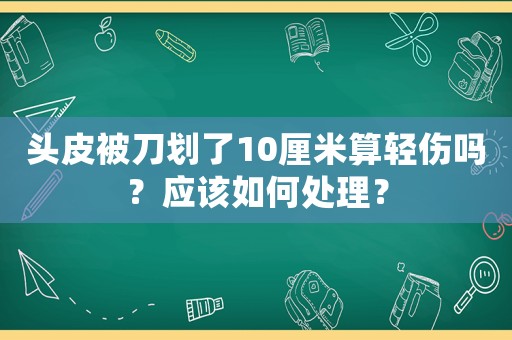 頭皮被刀劃了10厘米算輕傷嗎？應(yīng)該如何處理？