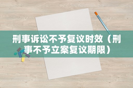 刑事訴訟不予復議時效（刑事不予立案復議期限）