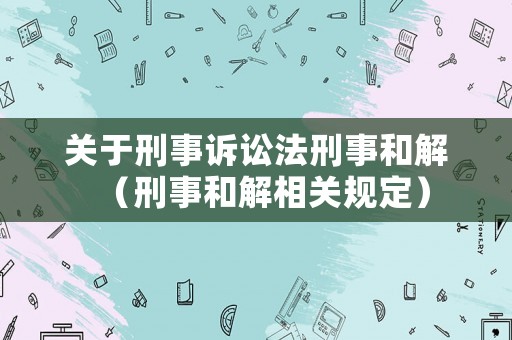 關(guān)于刑事訴訟法刑事和解（刑事和解相關(guān)規(guī)定）
