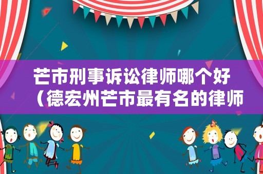 芒市刑事訴訟律師哪個好（德宏州芒市最有名的律師）