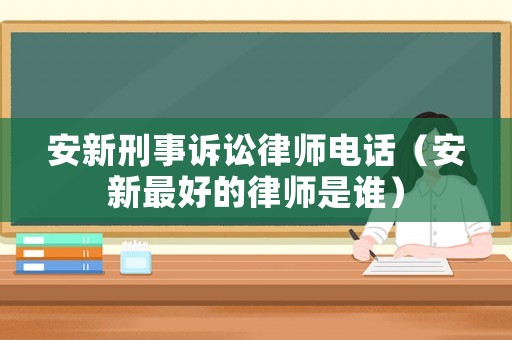 安新刑事訴訟律師電話（安新最好的律師是誰）