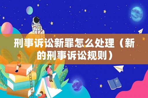 刑事訴訟新罪怎么處理（新的刑事訴訟規則）