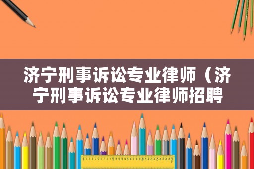 濟寧刑事訴訟專業(yè)律師（濟寧刑事訴訟專業(yè)律師招聘）