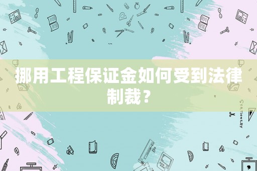 挪用工程保證金如何受到法律制裁？