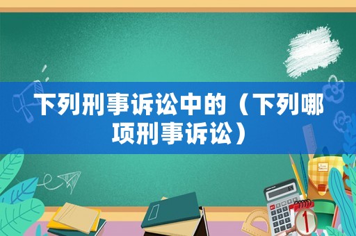 下列刑事訴訟中的（下列哪項刑事訴訟）