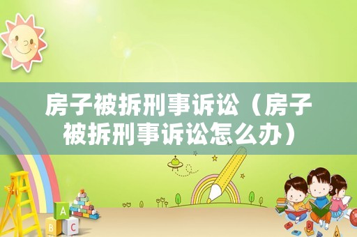 房子被拆刑事訴訟（房子被拆刑事訴訟怎么辦）