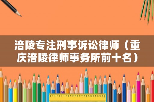 涪陵專注刑事訴訟律師（重慶涪陵律師事務所前十名）