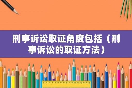 刑事訴訟取證角度包括（刑事訴訟的取證方法）