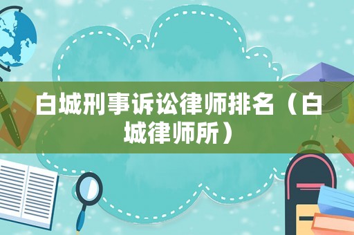 白城刑事訴訟律師排名（白城律師所）