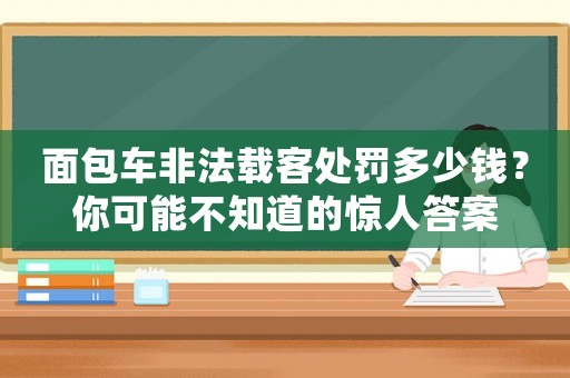 面包車非法載客處罰多少錢？你可能不知道的驚人答案