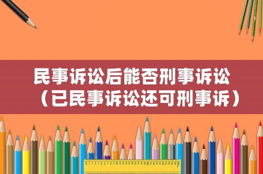 民事訴訟后能否刑事訴訟（已民事訴訟還可刑事訴）