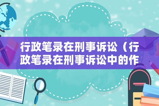 行政筆錄在刑事訴訟（行政筆錄在刑事訴訟中的作用）