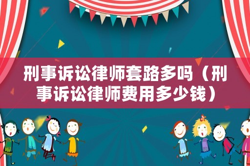 刑事訴訟律師套路多嗎（刑事訴訟律師費用多少錢）