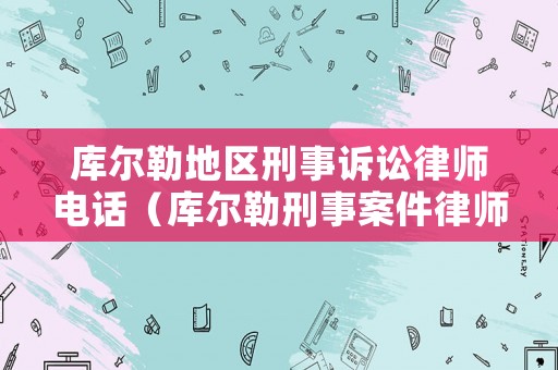 庫爾勒地區刑事訴訟律師電話（庫爾勒刑事案件律師）