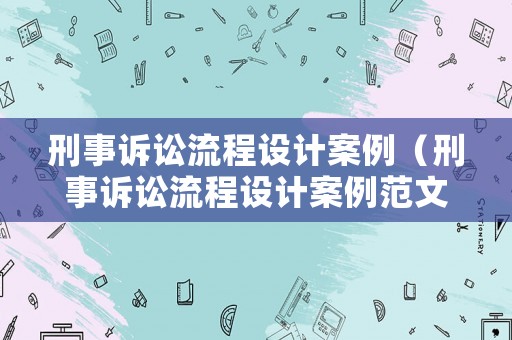 刑事訴訟流程設計案例（刑事訴訟流程設計案例范文）