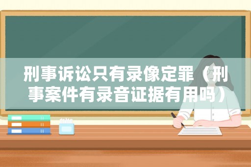 刑事訴訟只有錄像定罪（刑事案件有錄音證據(jù)有用嗎）