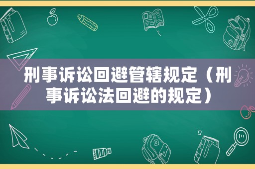 刑事訴訟回避管轄規定（刑事訴訟法回避的規定）