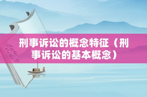 刑事訴訟的概念特征（刑事訴訟的基本概念）