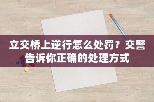 立交橋上逆行怎么處罰？交警告訴你正確的處理方式