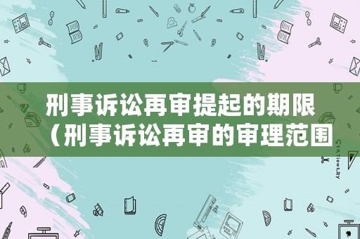 刑事訴訟再審提起的期限（刑事訴訟再審的審理范圍）