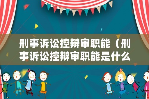 刑事訴訟控辯審職能（刑事訴訟控辯審職能是什么）