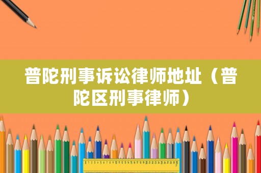 普陀刑事訴訟律師地址（普陀區刑事律師）