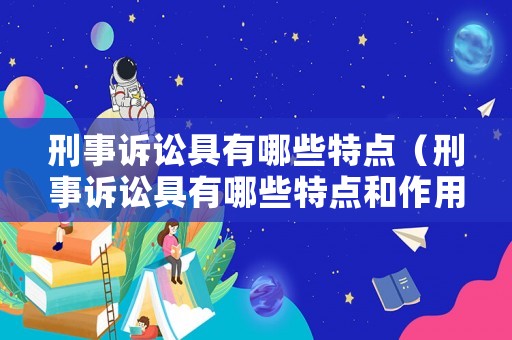 刑事訴訟具有哪些特點（刑事訴訟具有哪些特點和作用）
