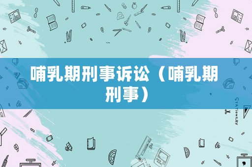 哺乳期刑事訴訟（哺乳期 刑事）