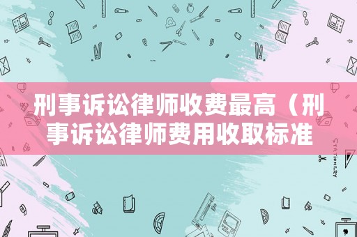 刑事訴訟律師收費最高（刑事訴訟律師費用收取標準2020）