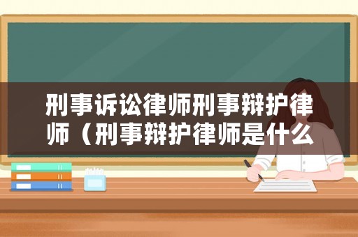 刑事訴訟律師刑事辯護律師（刑事辯護律師是什么）