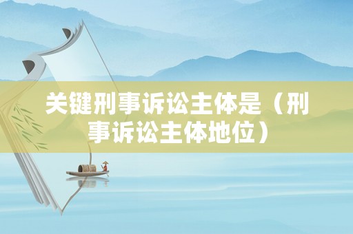 關(guān)鍵刑事訴訟主體是（刑事訴訟主體地位）
