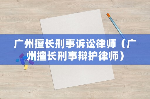 廣州擅長刑事訴訟律師（廣州擅長刑事辯護(hù)律師）