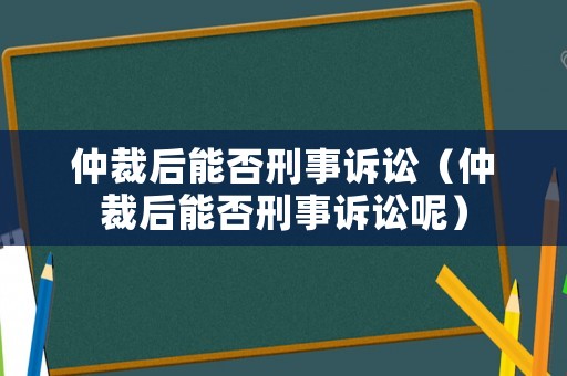 仲裁后能否刑事訴訟（仲裁后能否刑事訴訟呢）
