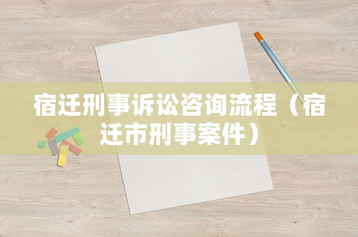 宿遷刑事訴訟咨詢流程（宿遷市刑事案件）