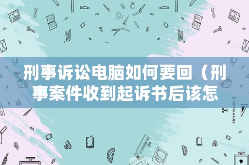 刑事訴訟電腦如何要回（刑事案件收到起訴書后該怎么辦）