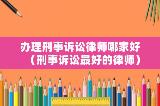 辦理刑事訴訟律師哪家好（刑事訴訟最好的律師）