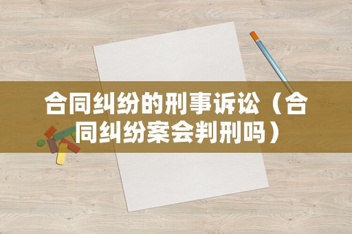 合同糾紛的刑事訴訟（合同糾紛案會判刑嗎）