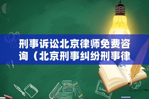 刑事訴訟北京律師免費咨詢（北京刑事糾紛刑事律師）
