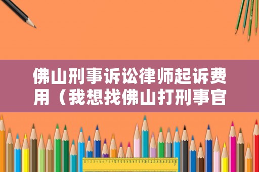 佛山刑事訴訟律師起訴費用（我想找佛山打刑事官司的律師）