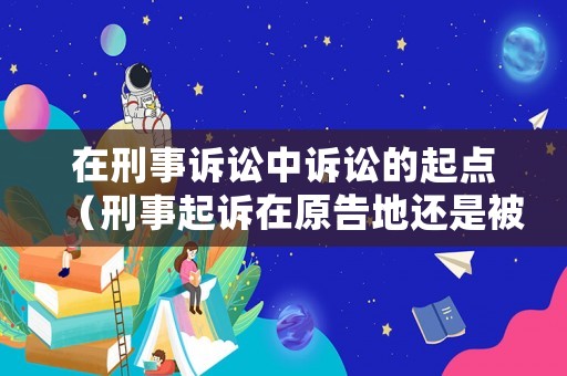在刑事訴訟中訴訟的起點（刑事起訴在原告地還是被告地）