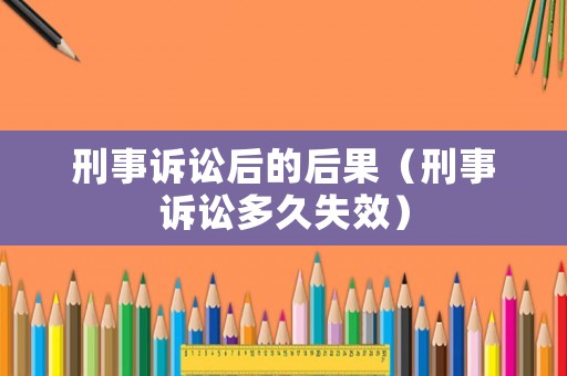 刑事訴訟后的后果（刑事訴訟多久失效）