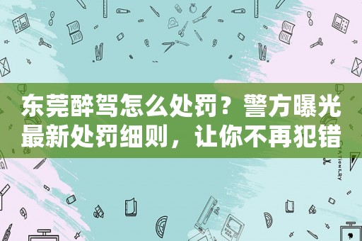 東莞醉駕怎么處罰？警方曝光最新處罰細(xì)則，讓你不再犯錯