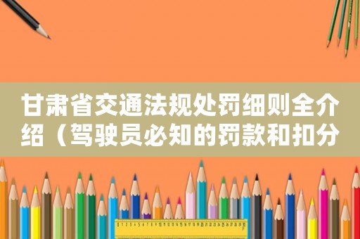 甘肅省交通法規(guī)處罰細(xì)則全介紹（駕駛員必知的罰款和扣分標(biāo)準(zhǔn)）